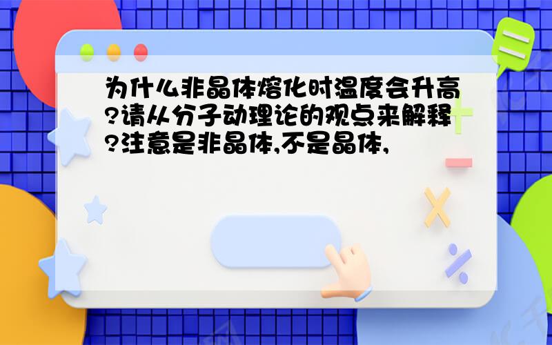 为什么非晶体熔化时温度会升高?请从分子动理论的观点来解释?注意是非晶体,不是晶体,