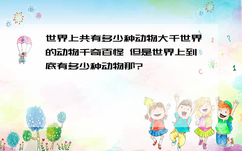 世界上共有多少种动物大千世界的动物千奇百怪 但是世界上到底有多少种动物那?