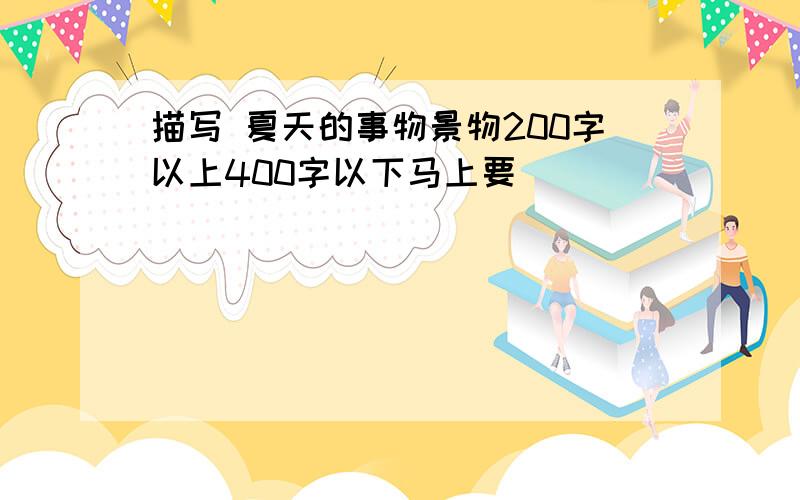 描写 夏天的事物景物200字以上400字以下马上要