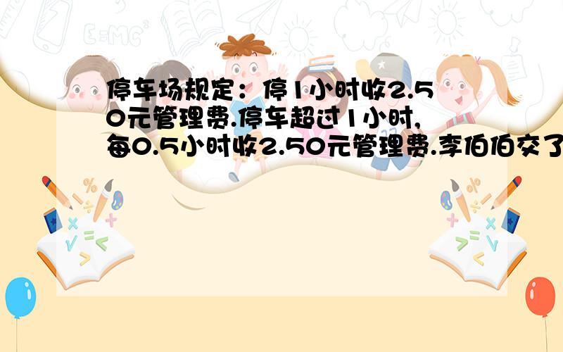 停车场规定：停1小时收2.50元管理费.停车超过1小时,每0.5小时收2.50元管理费.李伯伯交了17.5元的管理费,车在这个停车场停了多少时间?