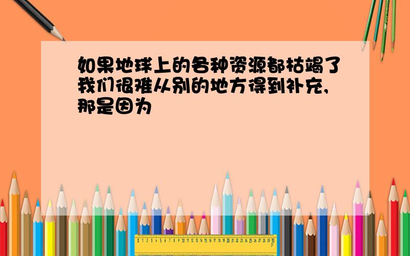 如果地球上的各种资源都枯竭了我们很难从别的地方得到补充,那是因为