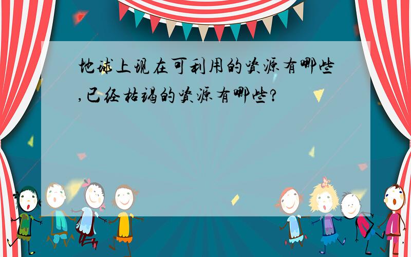 地球上现在可利用的资源有哪些,已经枯竭的资源有哪些?