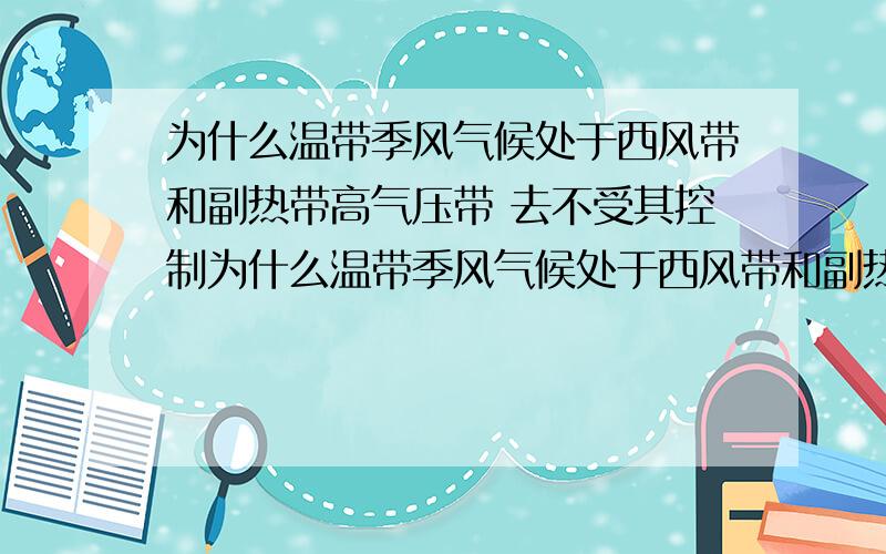 为什么温带季风气候处于西风带和副热带高气压带 去不受其控制为什么温带季风气候处于西风带和副热带高气压带 而不受其控制