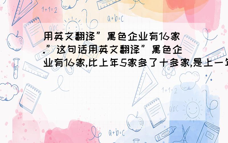 用英文翻译”黑色企业有16家.”这句话用英文翻译”黑色企业有16家,比上年5家多了十多家,是上一年的三倍”这句话