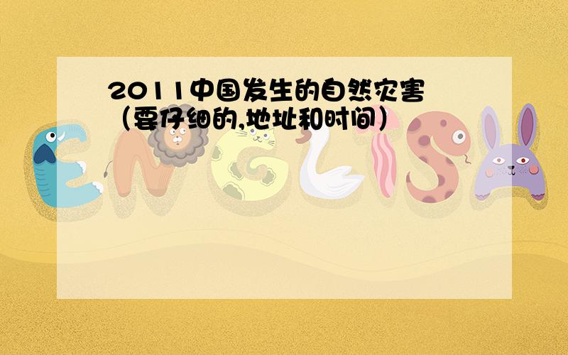 2011中国发生的自然灾害 （要仔细的,地址和时间）