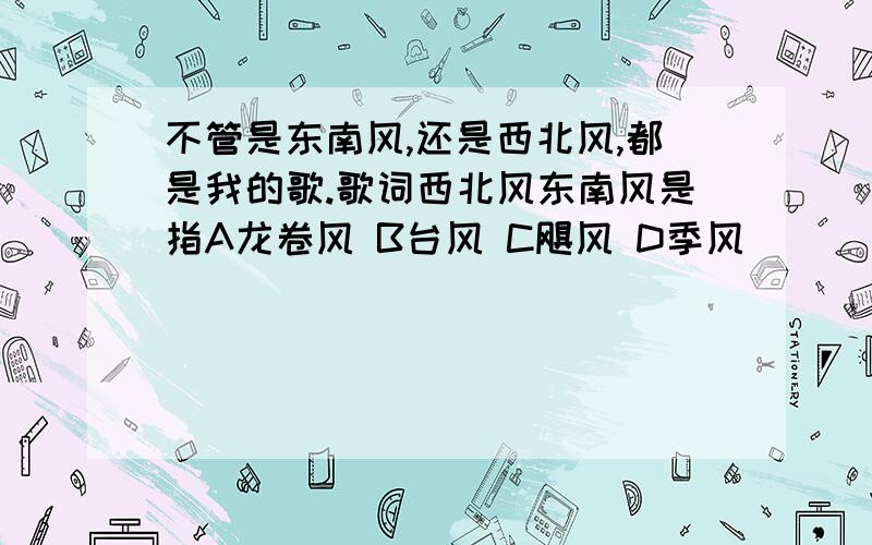 不管是东南风,还是西北风,都是我的歌.歌词西北风东南风是指A龙卷风 B台风 C飓风 D季风