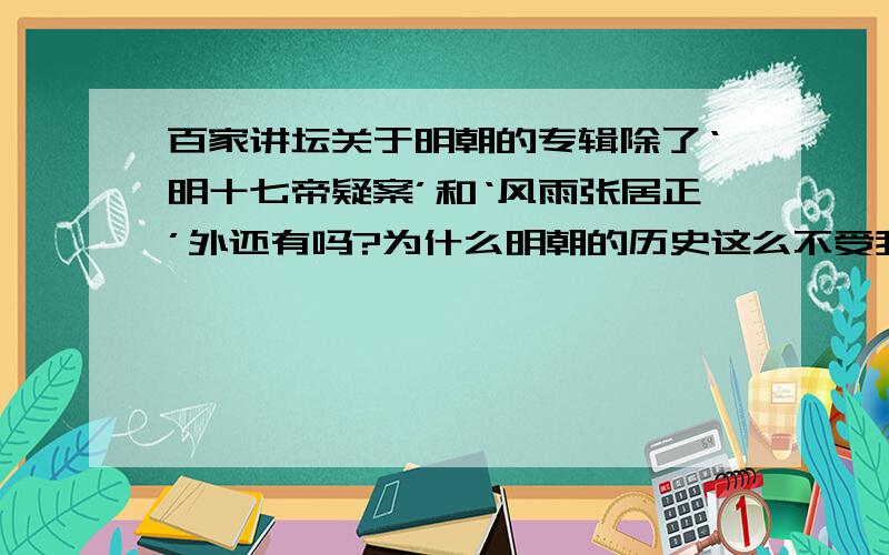 百家讲坛关于明朝的专辑除了‘明十七帝疑案’和‘风雨张居正’外还有吗?为什么明朝的历史这么不受我们的重视,只知道去重温唐汉.明朝也不能说没几个好皇帝吧，只能说没几个出名的皇