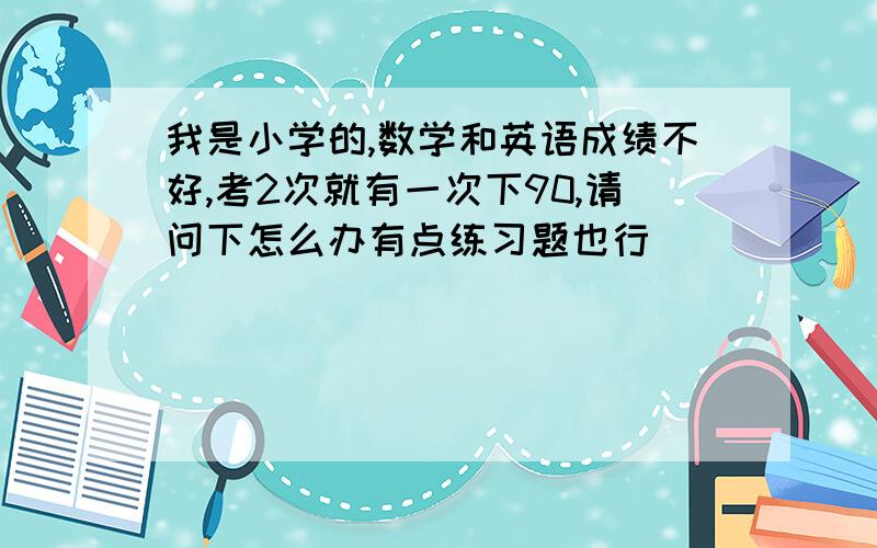 我是小学的,数学和英语成绩不好,考2次就有一次下90,请问下怎么办有点练习题也行