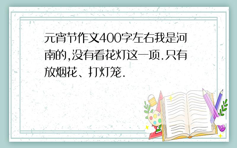 元宵节作文400字左右我是河南的,没有看花灯这一项.只有放烟花、打灯笼.