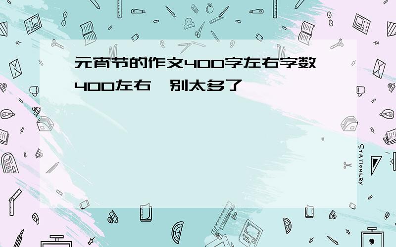 元宵节的作文400字左右字数400左右,别太多了