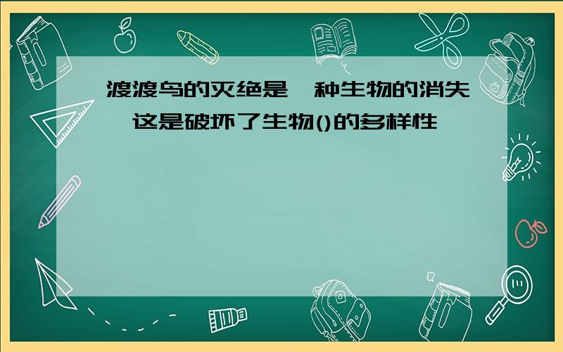 渡渡鸟的灭绝是一种生物的消失,这是破坏了生物()的多样性