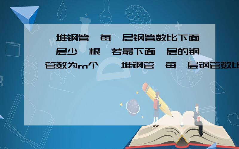 一堆钢管,每一层钢管数比下面一层少一根,若最下面一层的钢管数为m个,一堆钢管,每一层钢管数比下面一层少一根,若最下面一层的钢管数为m个,以最下面一层为第一层,使用代数式表示第n层钢