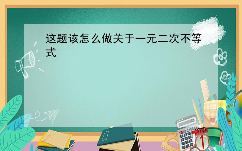 这题该怎么做关于一元二次不等式