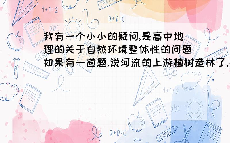 我有一个小小的疑问,是高中地理的关于自然环境整体性的问题如果有一道题,说河流的上游植树造林了,那么我可以回答下游的径流量减少了?（因为我觉得植树造林有涵养水源的作用,植被锁