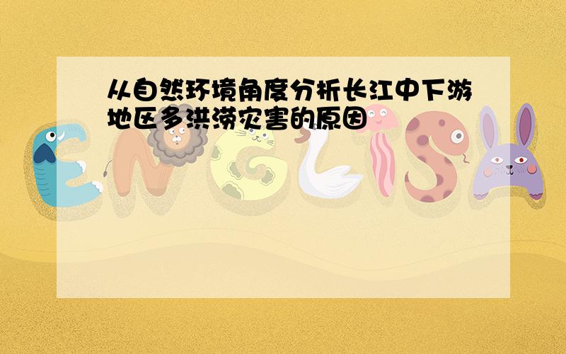 从自然环境角度分析长江中下游地区多洪涝灾害的原因