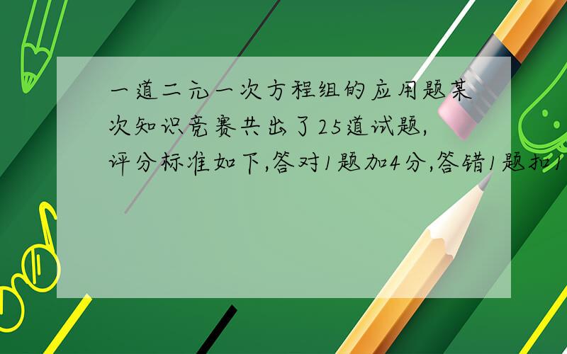 一道二元一次方程组的应用题某次知识竞赛共出了25道试题,评分标准如下,答对1题加4分,答错1题扣1分,不答记0分,已知李刚不答的题比答错的题多2道,他的总分为74分,则他答对了多少道题?