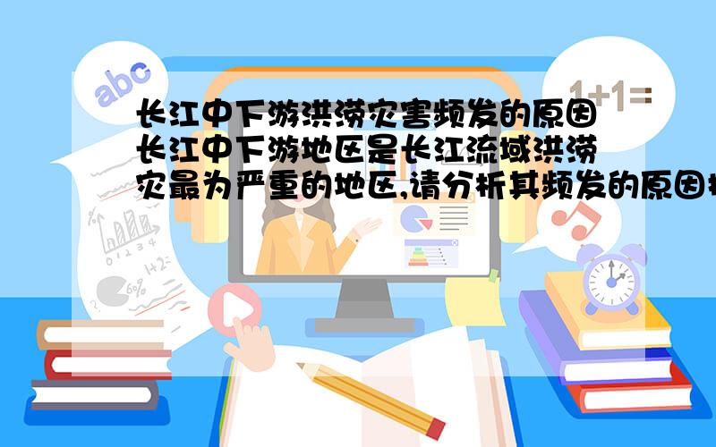 长江中下游洪涝灾害频发的原因长江中下游地区是长江流域洪涝灾最为严重的地区,请分析其频发的原因提出相应的对策