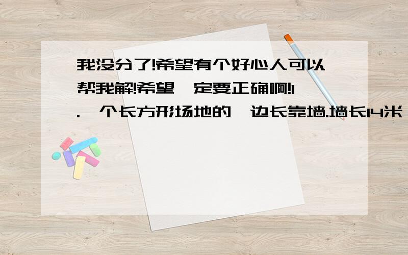 我没分了!希望有个好心人可以帮我解!希望一定要正确啊!1.一个长方形场地的一边长靠墙.墙长14米,其他三边用竹篱笆围成,现有长为35米的竹篱笆,小王打算把它围成一个鸡场,其中长比宽多5米,