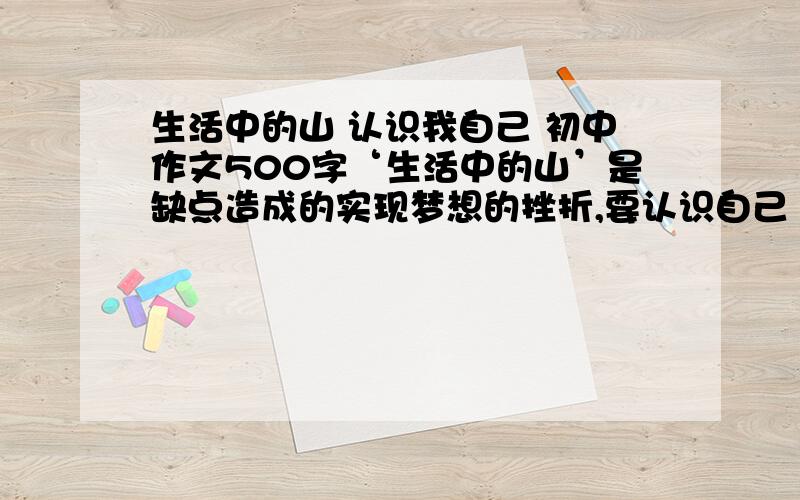 生活中的山 认识我自己 初中作文500字‘生活中的山’是缺点造成的实现梦想的挫折,要认识自己