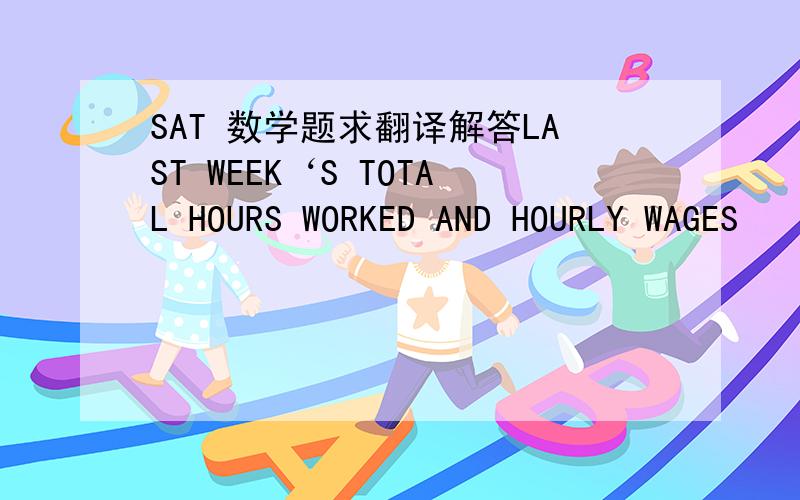 SAT 数学题求翻译解答LAST WEEK‘S TOTAL HOURS WORKED AND HOURLY WAGES                        FOR THE CASHIERS AT MARKET XOn Saturday of last week, Market X was open for 15 hours and exactly four cashiers worked. What was the greatest possible