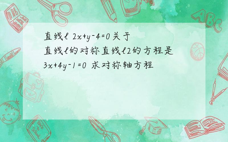 直线l 2x+y-4=0关于直线l的对称直线l2的方程是3x+4y-1=0 求对称轴方程