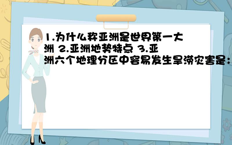 1.为什么称亚洲是世界第一大洲 2.亚洲地势特点 3.亚洲六个地理分区中容易发生旱涝灾害是：（3个）1.为什么称亚洲是世界第一大洲2.亚洲地势特点3.亚洲六个地理分区中容易发生旱涝灾害是