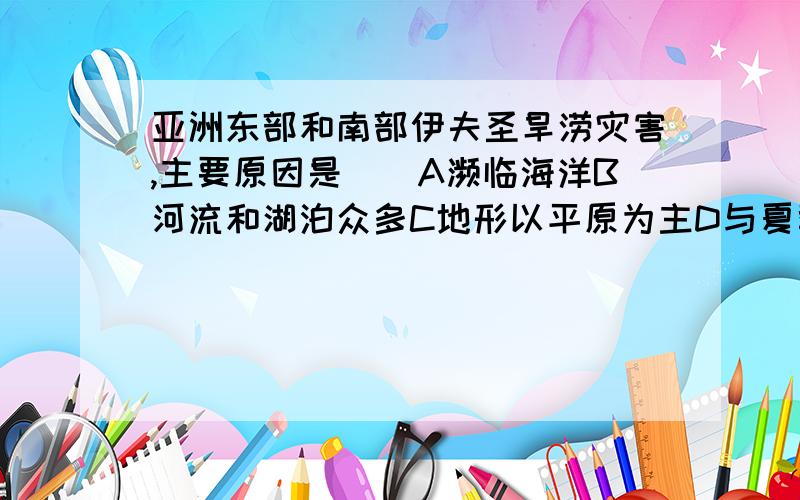 亚洲东部和南部伊夫圣旱涝灾害,主要原因是（）A濒临海洋B河流和湖泊众多C地形以平原为主D与夏季风的强弱有密切关系