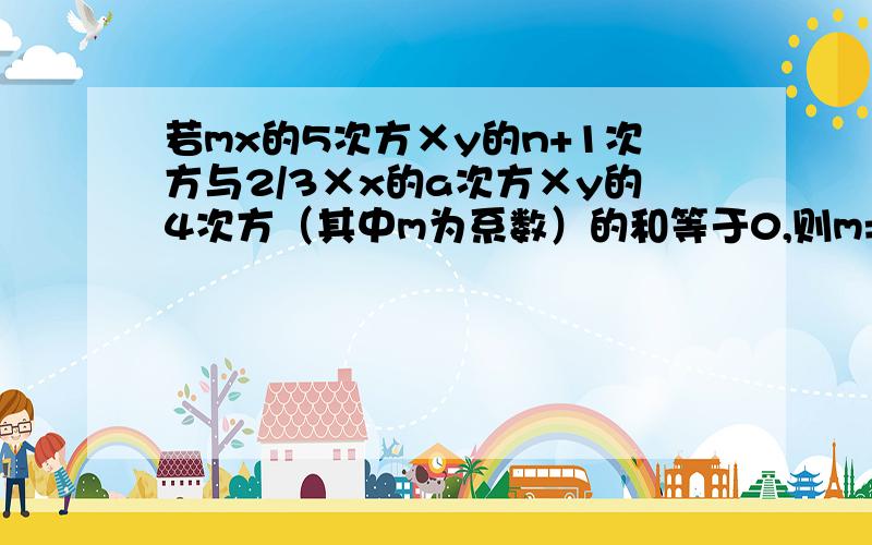 若mx的5次方×y的n+1次方与2/3×x的a次方×y的4次方（其中m为系数）的和等于0,则m=______,a=______,n=______.