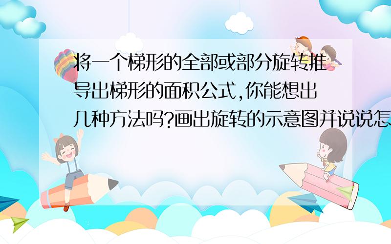 将一个梯形的全部或部分旋转推导出梯形的面积公式,你能想出几种方法吗?画出旋转的示意图并说说怎么做.