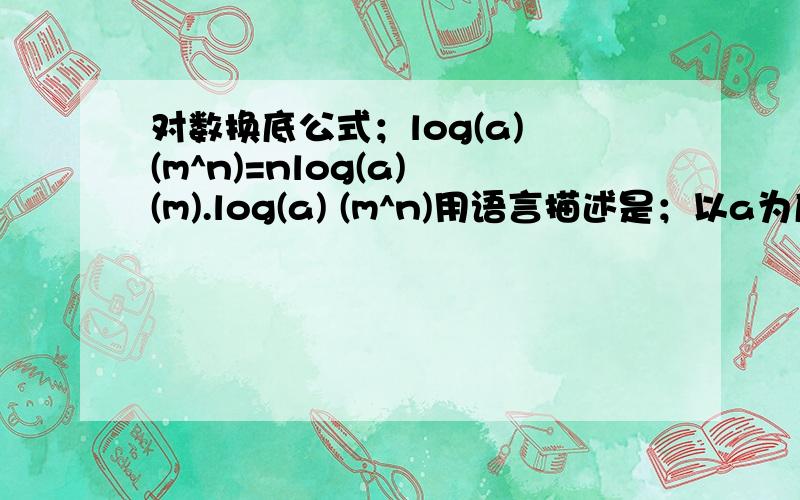 对数换底公式；log(a) (m^n)=nlog(a) (m).log(a) (m^n)用语言描述是；以a为底(m^n)的对数！这个nlog(a) (m)怎么用语言描述？是；n乘以 以a为底的m的对数吗？在下确实困难 请老师们帮帮忙问题补充：