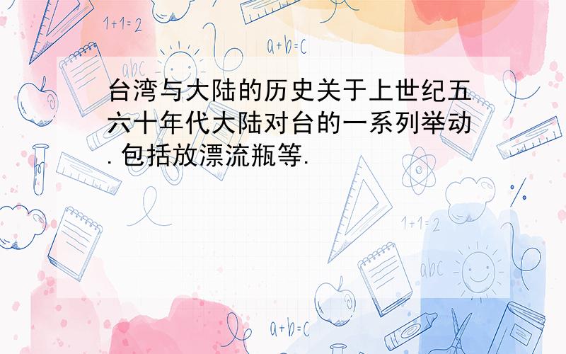 台湾与大陆的历史关于上世纪五六十年代大陆对台的一系列举动.包括放漂流瓶等.