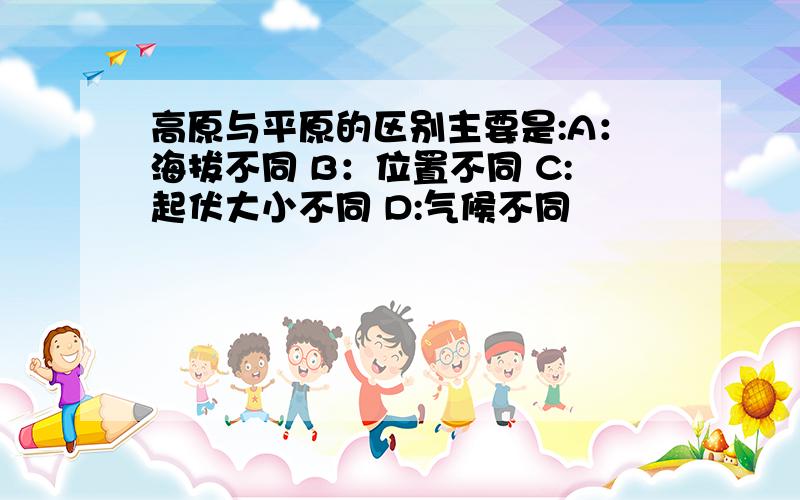 高原与平原的区别主要是:A：海拔不同 B：位置不同 C:起伏大小不同 D:气候不同