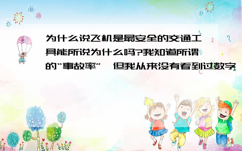 为什么说飞机是最安全的交通工具能所说为什么吗?我知道所谓的“事故率”,但我从来没有看到过数字,谁能给一组对比数据,比如汽车飞机在相同时间、相同的地域内的死亡率或者事故率或者