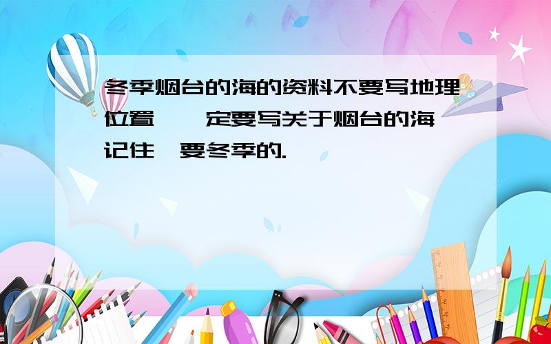 冬季烟台的海的资料不要写地理位置,一定要写关于烟台的海,记住,要冬季的.