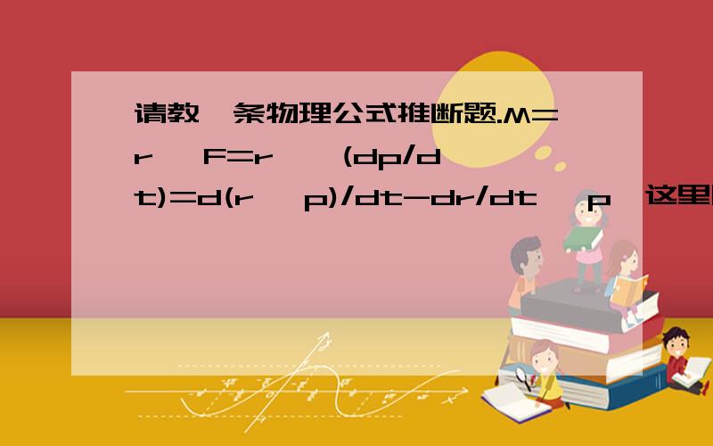 请教一条物理公式推断题.M=r ×F=r × (dp/dt)=d(r ×p)/dt-dr/dt ×p,这里除时间t外,全为向量,乘号为叉乘,请问最后一个等号那步是如何推出的?