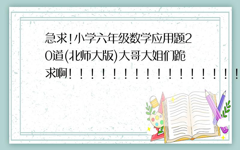 急求!小学六年级数学应用题20道(北师大版)大哥大姐们跪求啊！！！！！！！！！！！！！！！！！！！！！！！