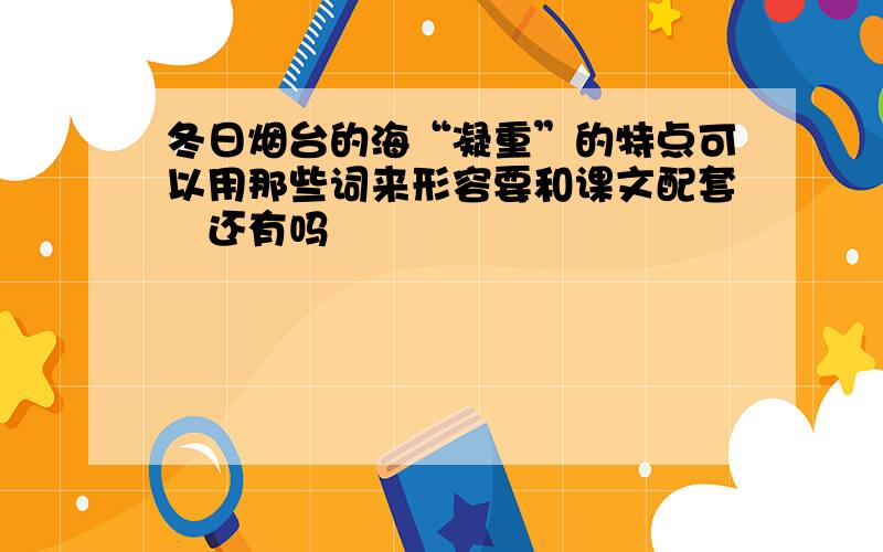 冬日烟台的海“凝重”的特点可以用那些词来形容要和课文配套♡还有吗♡