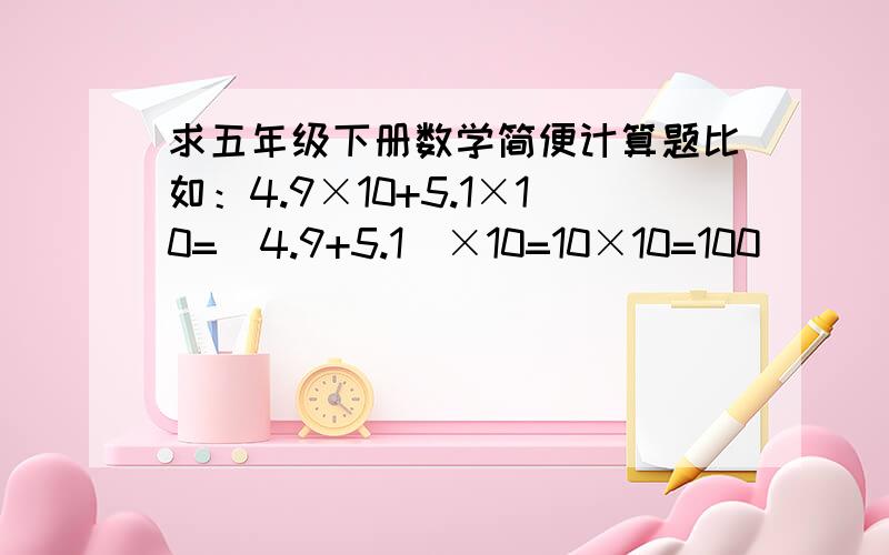 求五年级下册数学简便计算题比如：4.9×10+5.1×10=（4.9+5.1）×10=10×10=100