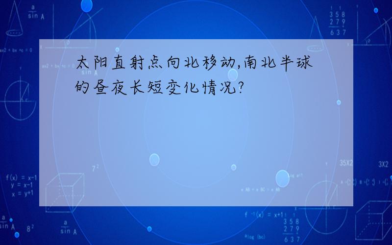 太阳直射点向北移动,南北半球的昼夜长短变化情况?