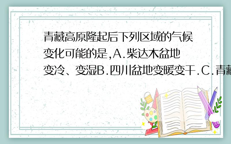 青藏高原隆起后下列区域的气候变化可能的是,A.柴达木盆地变冷、变湿B.四川盆地变暖变干.C.青藏高原以东地区变冷变湿.D.塔里木盆地变冷变干.