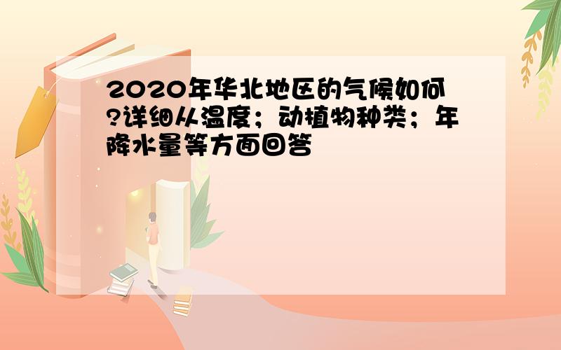 2020年华北地区的气候如何?详细从温度；动植物种类；年降水量等方面回答