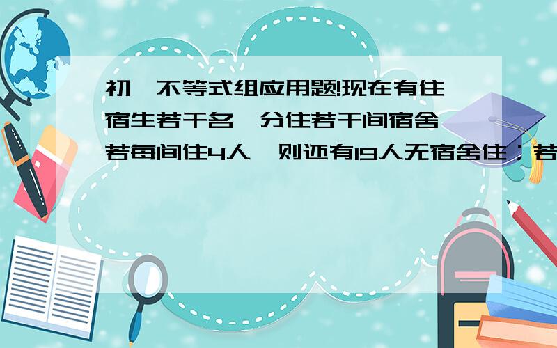 初一不等式组应用题!现在有住宿生若干名,分住若干间宿舍,若每间住4人,则还有19人无宿舍住；若每间住6人,则有一间宿舍不空也不满,宿舍人数和宿舍间数.