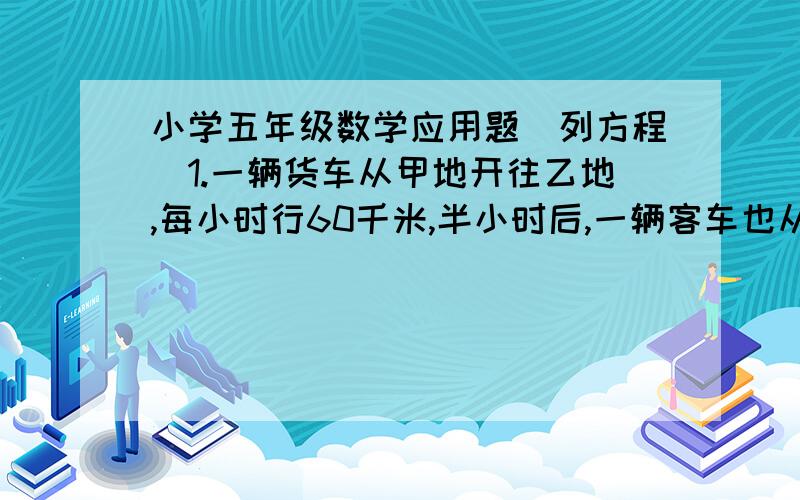 小学五年级数学应用题（列方程）1.一辆货车从甲地开往乙地,每小时行60千米,半小时后,一辆客车也从甲地开往乙地,每小时行75千米.客车开出几小时后追上货车?2.某车站积压了7.5万吨货物,如