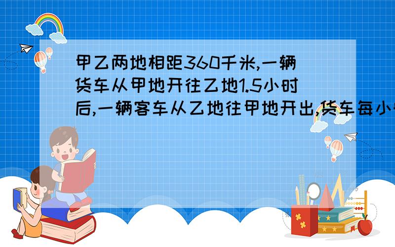 甲乙两地相距360千米,一辆货车从甲地开往乙地1.5小时后,一辆客车从乙地往甲地开出,货车每小时行40千米,客车每小时行42千米,客车行驶几小时后两车才能相遇?