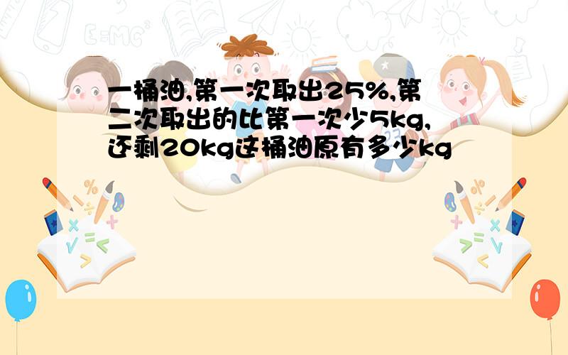 一桶油,第一次取出25%,第二次取出的比第一次少5kg,还剩20kg这桶油原有多少kg