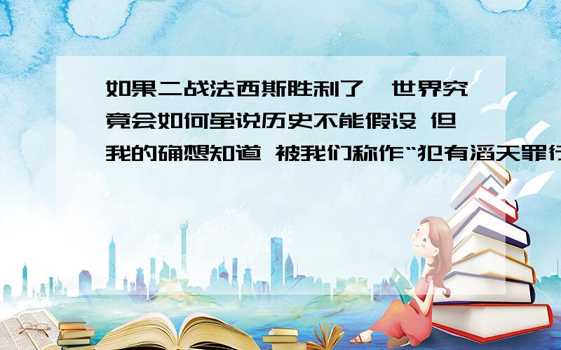 如果二战法西斯胜利了,世界究竟会如何虽说历史不能假设 但我的确想知道 被我们称作“犯有滔天罪行 一种疯狂地侵略其它国家,残害别族人的生命的思想.”的代名词 覆盖全世界 会怎样呢