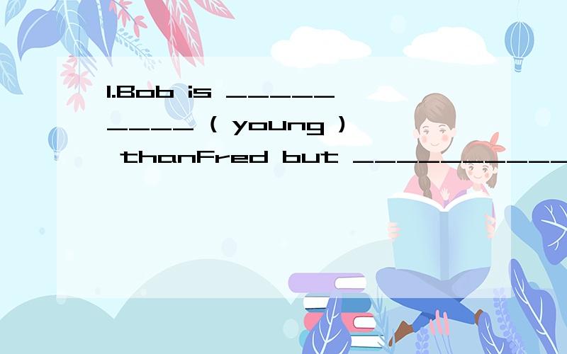 1.Bob is _________ ( young ) thanFred but __________ (tall) thanFred.2.Yingtian is not as___________ (tall) as Yongxian.3.Almost all the students' faces are the samebut Li Deming looks _______ (fat) than before .4.Which is _________ (heavy),a henor a