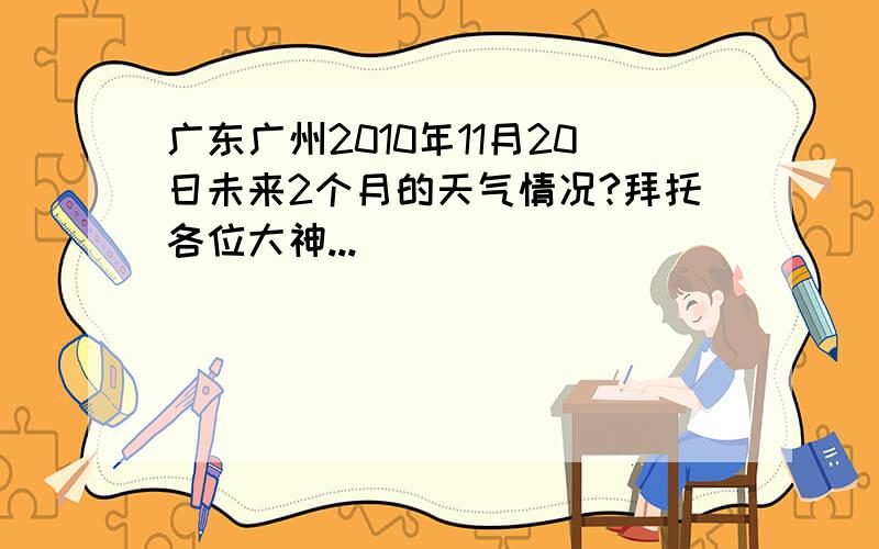 广东广州2010年11月20日未来2个月的天气情况?拜托各位大神...