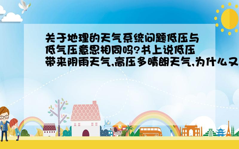 关于地理的天气系统问题低压与低气压意思相同吗?书上说低压带来阴雨天气,高压多晴朗天气,为什么又看到有低温高压、高温低压这个说法?到底怎么回事?同一地区的夏天与冬天的区别,分别