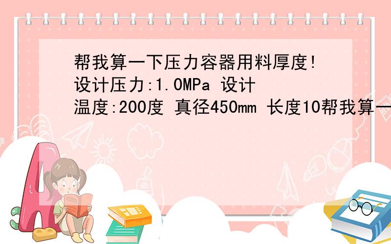 帮我算一下压力容器用料厚度!设计压力:1.0MPa 设计温度:200度 真径450mm 长度10帮我算一下压力容器用料厚度!设计压力:1.0MPa设计温度:200度真径450mm长度1000mm材料Q235A立式底部焊接底板,顶部焊外